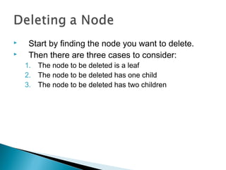  Start by finding the node you want to delete.
 Then there are three cases to consider:
1. The node to be deleted is a leaf
2. The node to be deleted has one child
3. The node to be deleted has two children
 