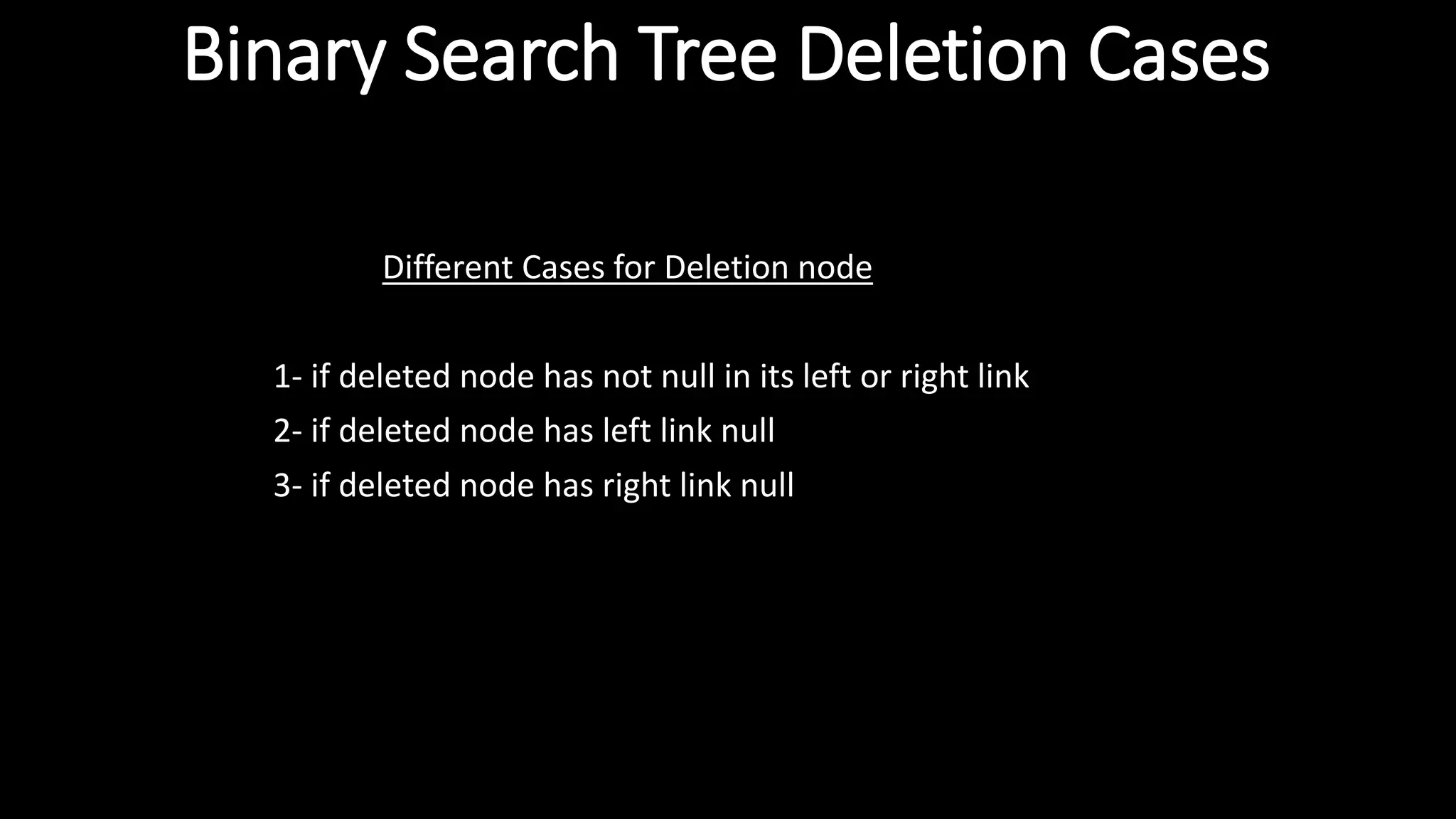 Binary Search Tree Deletion Cases
Different Cases for Deletion node
1- if deleted node has not null in its left or right link
2- if deleted node has left link null
3- if deleted node has right link null
 