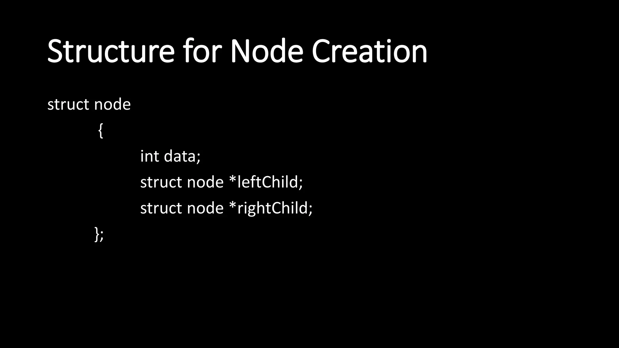 Structure for Node Creation
struct node
{
int data;
struct node *leftChild;
struct node *rightChild;
};
 
