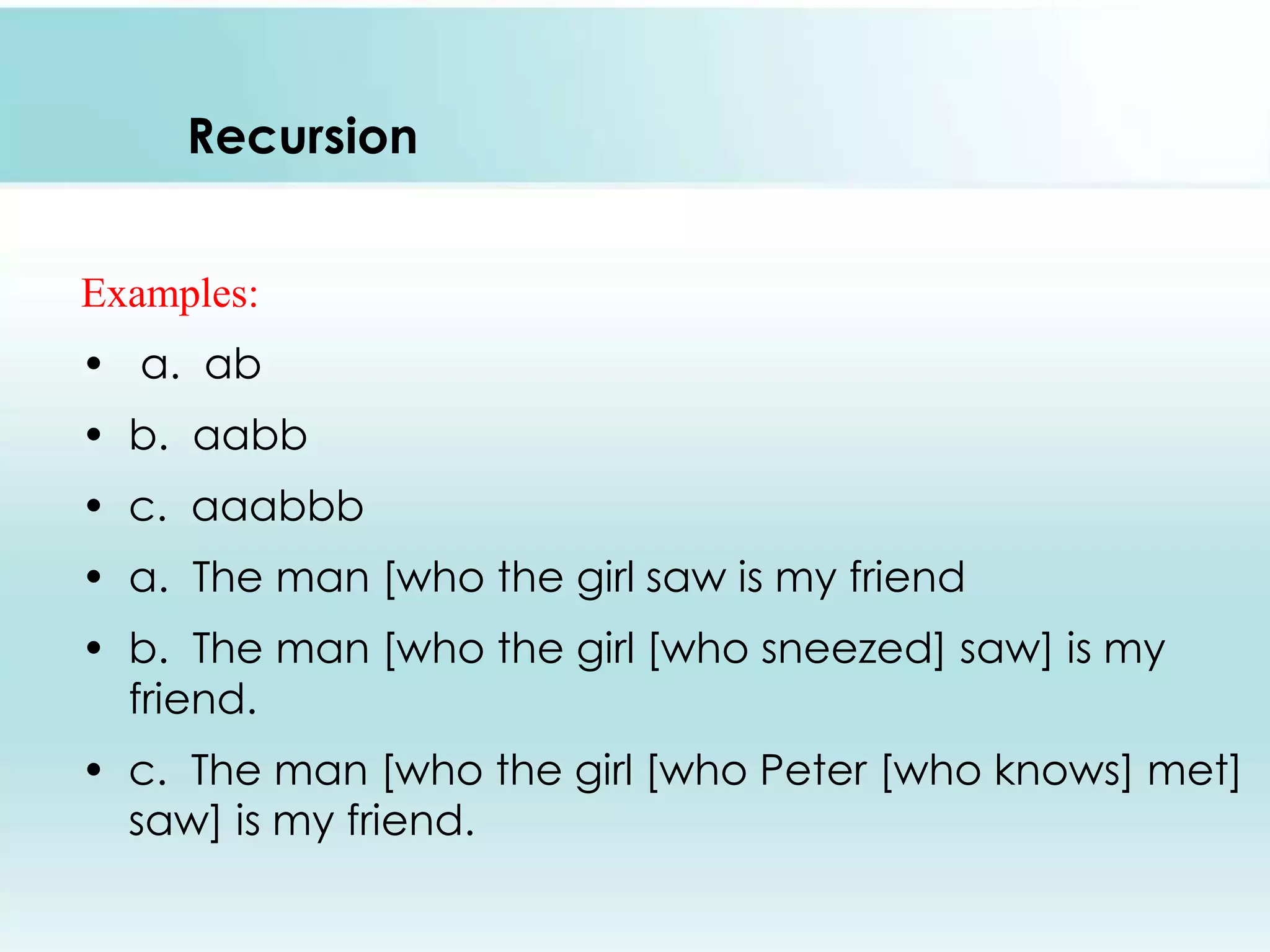 Recursion
Examples:
• a. ab
• b. aabb
• c. aaabbb
• a. The man [who the girl saw is my friend
• b. The man [who the girl [who sneezed] saw] is my
friend.
• c. The man [who the girl [who Peter [who knows] met]
saw] is my friend.
 
