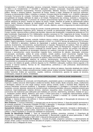 Complementar n.º 101/2000 e alterações: estrutura, composição. Relatório resumido da execução orçamentária a que
se refere à Lei Complementar n.º 101/2000 e alterações: estrutura, composição. Orçamento público. Princípios
orçamentários. Diretrizes orçamentárias. Processo orçamentário. Métodos, técnicas e instrumentos do orçamento
público. Receita e despesa públicas. Suprimento de fundos. Restos a pagar. Despesas de exercícios anteriores.
Compras na Administração Pública. Licitações e contratos. Princípios básicos da licitação. Lei n. 8.666/93 e alterações
Comissão Permanente de Licitação. Comissão Especial de Licitação. Pregoeiro. Legislação pertinente. Dispensa e
inexigibilidade de licitação. Definição do objeto a ser licitado. Planejamento das compras. Controles e cronogramas.
Registros cadastrais/habilitação. O processo de compras governamentais ligados ao SIASG. Empenho. Sistema de
cotação eletrônica de preços. Sistema de registro de preços. Pregão. Sistemas de gestão da administração pública
federal. SIASG (Sistema Integrado de Administração de Serviços Gerais) - Comprasnet. Sistema Integrado de
Administração Financeira do Governo Federal – SIAFI: conceito, objetivos, usuários e segurança do sistema (princípios
e instrumentos).
Controle Externo: Conceito, tipos e formas de controle. Controle parlamentar. Controle administrativo. Controle judicial.
Entidades Fiscalizadoras Superiores (EFS). Sistemas de Controle na Administração Pública Brasileira. Tribunais de
Contas: funções, natureza jurídica e eficácia das decisões. Natureza das fiscalizações. Competências atribuídas ao TCU
pela Constituição. Organização do TCU. Deliberações, sessões e processo no TCU. Julgamento de Contas. Tomada de
Contas Especial. Fiscalização no TCU. Instrumentos de Fiscalização. Denúncia. Representação. Sanções, medidas
cautelares e recursos.
Auditoria Governamental: Conceito, evolução. Auditoria interna e externa: papéis de trabalho. Governança no setor
público. Papel e importância. Controles internos segundo o COSO I e o COSO II. Normas de auditoria do TCU (Portaria-
TCU nº 280/2010 e alterações). Auditoria de regularidade e auditoria operacional. Instrumentos de fiscalização:
auditoria, levantamento, monitoramento, acompanhamento e inspeção. Planejamento de auditoria. Plano de auditoria
baseado no risco. Atividades preliminares. Determinação de escopo. Matriz de Planejamento. Programa de auditoria.
Materialidade, risco e relevância. Exame e avaliação do controle interno. Risco inerente, de controle e de detecção.
Papéis de trabalho. Importância da amostragem estatística em auditoria. Execução da auditoria. Testes de auditoria.
Técnicas e procedimentos: exame documental, inspeção física, conferência de cálculos, observação, entrevista,
circularização, conciliações, análise de contas contábeis, revisão analítica, exame documental, inspeção física,
conferência de cálculos, observação, entrevista, circularização, conciliações, análise de contas contábeis, revisão
analítica. Evidências. Caracterização de achados de auditoria. Matriz de Achados e Matriz de Responsabilização.
Comunicação dos resultados: relatórios de auditoria. Monitoramento. Supervisão e Controle de Qualidade.
Procedimentos em processos de prestação de contas da Administração Pública Federal. Peças e conteúdo do processo
de contas e do relatório de gestão, conforme disposto na IN n.º63/2010 e alterações. Auditoria interna segundo o IIA
(Institute of Internal Auditors). Normas do IIA: independência, proficiência e zelo profissional, desenvolvimento
profissional contínuo.
Análise de Balanços: Análise através de índices. O papel dos índices de balanço. Descrição detalhada dos índices.
Como avaliar os índices. Análise vertical/horizontal. Análise vertical. Análise horizontal. Relação entre análise vertical e
análise horizontal. Análise por quocientes. Liquidez, solvência, endividamento, garantia de capitais de terceiros,
imobilizações, rotação de valores, rentabilidade.
CARGO 402: ANALISTA JUDICIÁRIO - ÁREA APOIO ESPECIALIZADO - ESPECIALIDADE ENGENHARIA
Conhecimentos Específicos:
Edificações: 1. Materiais de construção civil (Classificações, propriedades gerais e normalização); 2. Resistência dos
materiais e análise estrutural: deformações e análise de tensões, flexão simples, flexão composta, torção, cisalhamento
e flambagem, esforços em uma seção (esforço normal, esforço cortante, torção e momento fletor, diagrama dos
esforços solicitantes, estruturas isostáticas; 3. Topografia e Terraplanagem; 4. Sondagem 5. Construção: execução de
fundações, concreto, alvenaria, estrutura de concreto armado, (inclusive protendido), estruturas metálicas (inclusive para
cobertura), impermeabilização, Isolantes térmicos, cobertura, esquadrias, pisos, revestimento, pintura; 6. Sistemas
construtivos não tradicionais para edificações (pré-moldados em concreto, steel-framing, steel-deck, modular em aço,);
7. Instalações prediais elétrica, telefônica, para motriz e SPDA (para-raios); 8. Instalações Hidrossanitárias prediais
(hidráulica, sanitária e pluviais); 9. Instalações de prevenção e combate a incêndio; 10. Controle ambiental das
edificações (térmico, acústico e luminoso); 11. Noções de acessibilidade.
Perícias: 1. Vistoria de obras e de edifícios; 2. Vícios e patologias de construção; 3. Recuperação de estruturas e de
edificações; 4. Responsabilidade técnica.
Meio Ambiente: 1. Licenças ambientais; 2. Outorgas para uso de recursos hídricos; 3. Áreas de proteção permanente e
de proteção ambiental; 4. Resolução CONAMA 237/1997 e alterações. 5. Resolução CONAMA 01/86 e alterações; 6.
Resolução CONAMA 10/93 e alterações; 7. Resolução CONAMA 12/94.
Saneamento Ambiental: 1. Sistemas de abastecimento de água (captação, tratamento, transporte e distribuição); 2.
Sistemas de esgotamento sanitário (coleta, tratamento e lançamento); 3. Coleta, tratamento e disposição de resíduos
sólidos; 4. Marco regulatório; 6. Estudos de viabilidade em saneamento.
Gestão De Manutenção Predial: 1. Tipos de manutenção (preditiva, preventiva, corretiva); 2. Engenharia de
manutenção; 3. Indicadores de performance de manutenção; 4. Manutenção e gestão de ativos patrimoniais; 5. NBR
5674-1 Manutenção em Edificações e NBR 14037-1 Manual de Manutenção em Edificações.
Análise De Viabilidade E Gestão De Projetos: 1. Conceito de projeto, programa e processo; 2. Gerenciamento de
escopo, tempo, custos e recursos humanos alocados em projetos; 3. Métricas de desempenho do projeto; 4. Noções de
análise de risco; 5. Mitigação de riscos.
Página 3 de 5
 