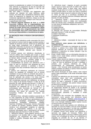 posterior à estabelecida no subitem 5.10 deste edital. O
valor referente ao pagamento da taxa de inscrição não
será devolvido em hipótese alguma, a não ser por
anulação plena deste concurso.
5.12 Não será válida a inscrição cujo pagamento seja
realizado por depósito em caixa eletrônico, pelos
correios, fac-símile (fax), transferência eletrônica, DOC,
ordem de pagamento ou depósito em conta corrente,
condicional, agendamento eletrônico, cheque ou fora do
período de inscrição ou por qualquer outro meio que não
o especificado neste Edital.
5.13 O Tribunal Regional Eleitoral do Acre e a AOCP
Concursos Públicos não se responsabilizam por
solicitação de inscrição via internet não recebida por
motivos de ordem técnica dos computadores, falhas
de comunicação e/ou congestionamento das linhas
de comunicação, bem como outros fatores de ordem
técnica que impossibilitem a transferência de dados.
6. DA INSCRIÇÃO PARA A PESSOA COM DEFICIÊNCIA
(PCD)
6.1 Às pessoas com deficiência serão reservados 5% (cinco
por cento) do número total de vagas providas durante a
validade do presente concurso, desde que as atribuições
do cargo sejam compatíveis com a deficiência. As
disposições referentes às pessoas com deficiência deste
Edital são correspondentes às da Lei nº 7.853/89 e do
Decreto nº 3.298/99, alterado pelo Decreto n°
5.296/2004.
6.1.1 A primeira pessoa com deficiência classificada no
concurso público será nomeada para ocupar a quinta
vaga que surgir durante a validade do certame, enquanto
as demais serão nomeadas a cada intervalo de vinte
cargos que vierem a ser providos (artigo 11 da
Resolução TSE nº 354, de 16 de maio de 2013).
6.1.2 A compatibilidade da pessoa com deficiência com o
cargo no qual se inscreveu será declarada por junta
médica especial, perdendo o candidato o direito à
nomeação caso seja considerado inapto para o exercício
do cargo.
6.2 A pessoa com deficiência participará do Concurso
Público em igualdade de condições com os demais
candidatos no que se refere ao conteúdo das provas, à
avaliação e aos critérios de aprovação, ao horário e ao
local de aplicação das provas e às notas mínimas
exigidas de acordo com o previsto no presente Edital.
6.3 São consideradas pessoas com deficiência, de acordo
com o artigo 4º do Decreto Federal n° 3.298, de 20 de
dezembro de 1999, alterado pelo Decreto n° 5.296, de 2
de dezembro de 2004, nos termos da Lei, as que se
enquadram nas categorias de I a V a seguir; e as
contempladas pelo enunciado da Súmula 377 do
Superior Tribunal de Justiça: “O portador de visão
monocular tem direito de concorrer, em Seleção
Competitiva Pública, às vagas reservadas aos
deficientes”:
I - deficiência física - alteração completa ou parcial de um
ou mais segmentos do corpo humano, acarretando o
comprometimento da função física, apresentando-se sob
a forma de paraplegia, paraparesia, monoplegia,
monoparesia, tetraplegia, tetraparesia, triplegia,
triparesia, hemiplegia, hemiparesia, ostomia, amputação
ou ausência de membro, paralisia cerebral, nanismo,
membros com deformidade congênita ou adquirida,
exceto as deformidades estéticas e as que não
produzam dificuldades para o desempenho de funções
(Redação dada pelo Decreto nº 5.296, de 2004);
II - deficiência auditiva - perda bilateral, parcial ou total,
de quarenta e um decibéis (dB) ou mais, aferida por
audiograma nas frequências de 500HZ, 1.000HZ,
2.000Hz e 3.000Hz (Redação dada pelo Decreto nº
5.296, de 2004);
III - deficiência visual - cegueira, na qual a acuidade
visual é igual ou menor que 0,05 no melhor olho, com a
melhor correção óptica; a baixa visão, que significa
acuidade visual entre 0,3 e 0,05 no melhor olho, com a
melhor correção óptica; os casos nos quais a somatória
da medida do campo visual em ambos os olhos for igual
ou menor que 60º; ou a ocorrência simultânea de
quaisquer das condições anteriores (Redação dada pelo
Decreto nº 5.296, de 2004);
IV - deficiência mental – funcionamento intelectual
significativamente inferior à média, com manifestação
antes dos dezoito anos e limitações associadas a duas
ou mais áreas de habilidades adaptativas, tais como:
a) comunicação;
b) cuidado pessoal;
c) habilidades sociais;
d) utilização dos recursos da comunidade (Redação
dada pelo Decreto nº 5.296, de 2004);
e) saúde e segurança;
f) habilidades acadêmicas;
g) lazer e
h) trabalho;
V - deficiência múltipla – associação de duas ou mais
deficiências.
6.4 Para concorrer como pessoa com deficiência, o
candidato deverá:
6.4.1 Ao preencher o Formulário de Solicitação de Inscrição,
conforme o subitem 5.5.1 deste Edital, declarar que
pretende participar do Concurso como pessoa com
deficiência e especificar no campo indicado o tipo de
deficiência que possui;
6.4.2 Enviar o laudo médico com as informações descritas no
subitem 6.4.2.1 deste Edital, conforme disposições do
subitem 7.3 deste Edital;
6.4.2.1 O laudo médico deverá ser original ou cópia autenticada,
estar redigido em letra legível e dispor sobre a espécie e
o grau ou nível da deficiência da qual o candidato é
portador, com expressa referência ao código
correspondente de Classificação Internacional de
Doença – CID. Somente serão considerados os laudos
médicos emitidos nos últimos 12 (doze) meses anteriores
à data do término da inscrição.
6.4.2.2 Não haverá devolução do laudo médico, tanto original
quanto cópia autenticada, e não serão fornecidas cópias
do mesmo.
6.5 A pessoa com deficiência que não proceder conforme as
orientações deste item será considerada como
não-portadora de deficiência, perdendo o direito à
reserva de vaga e passando à ampla concorrência.
Nestes casos o candidato não poderá interpor recurso
em favor de sua situação.
6.6 Caso a deficiência não esteja de acordo com os termos
da Organização Mundial da Saúde e da Legislação
supracitada neste item, a opção de concorrer às vagas
destinadas às pessoas com deficiência será
desconsiderada, passando o candidato à ampla
concorrência.
6.7 O deferimento das inscrições dos candidatos que se
inscreverem como pessoa com deficiência estará
disponível no endereço eletrônico www.aocp.com.br a
partir da data provável de 02/07/2015. O candidato que
tiver a sua inscrição indeferida poderá impetrar recurso
na forma do item 15 deste Edital.
6.8 O candidato inscrito como pessoa com deficiência, se
aprovado no Concurso Público, terá seu nome divulgado
na lista geral dos aprovados e na lista dos candidatos
aprovados específica para pessoas com deficiência.
6.9 O candidato inscrito como pessoa com deficiência e
aprovado nas etapas do Concurso Público será
convocado pela AOCP Concursos Públicos para perícia
médica, com a finalidade de verificar se a deficiência se
enquadra na previsão do art. 4º do Decreto nº
3.298/1999, bem como avaliar a compatibilidade entre as
Página 3 de 10.
 