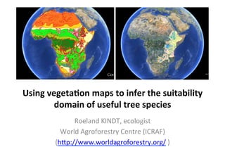 Using	
  vegeta+on	
  maps	
  to	
  infer	
  the	
  suitability	
  
           domain	
  of	
  useful	
  tree	
  species	
  
                  Roeland	
  KINDT,	
  ecologist	
  
              World	
  Agroforestry	
  Centre	
  (ICRAF)	
  
            (h>p://www.worldagroforestry.org/	
  )	
  
 
