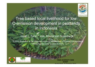 Tree based local livelihood for low
C-emission development in peatlands
            in Indonesia
         Hes$	
  L.	
  Tata1,2	
  and	
  	
  Meine	
  van	
  Noordwijk2	
  
                                     	
  
1 Forest Research & Development Agency, the Ministry of Forestry of Indonesia
                    2 World Agroforestry Centre (ICRAF)

                                     	
  




                                                    TREE DIVERSITY SIDE
                                                           EVENT
                                                  Hyderabad, 11 October 2012
 