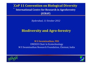CoP"11"Convention"on"Biological"Diversity"
 International"Centre"for"Research"in"Agroforestry"
                      (ICRAF)"

              Hyderabad,)11)October)2012)



     Biodiversity"and"Agro8forestry"

                M"S"Swaminathan,"FRS"
            UNESCO'Chair'in'Ecotechnology'
   M'S'Swaminathan'Research'Foundation,'Chennai,'India'
 