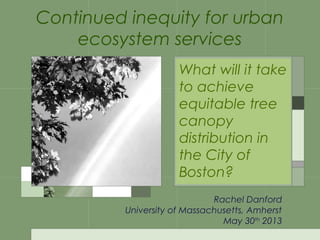 Continued inequity for urban
ecosystem services
What will it take
to achieve
equitable tree
canopy
distribution in
the City of
Boston?
Rachel Danford
University of Massachusetts, Amherst
May 30th
2013
 