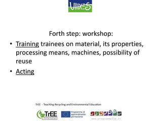 Forth step: workshop:
• Training trainees on material, its properties,
processing means, machines, possibility of
reuse
• Acting
 