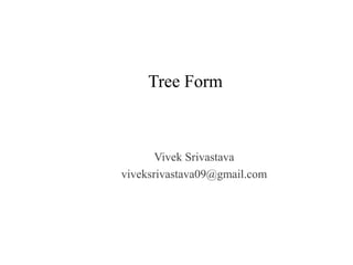 Tree Form
Vivek Srivastava
viveksrivastava09@gmail.com
 