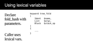 Declare
fold_hash with
parameters.
Caller uses
lexical vars.
keyword tree_fold
(
Ident $name,
List $argz,
Block $stack_op
...