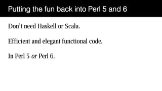 Don’t need Haskell or Scala.
Efficient and elegant functional code.
In Perl 5 or Perl 6.
 