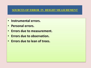SOURCES OF ERROR IN HEIGHT MEASUREMENT
• Instrumental errors.
• Personal errors.
• Errors due to measurement.
• Errors due to observation.
• Errors due to lean of trees.
 