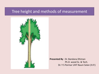 Tree height and methods of measurement
Submitted to :- Dr. D R Bhardwaj
Submitted By :- Bandana Dhiman
F-14-20-D
FOR- 615
Advances in Forest Biometry
Presented By : Dr. Bandana Dhiman
Ph.D. wood Sc. & Tech.
Dr. Y S Parmar UHF Nauni Solan (H.P.)
 