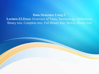 Data Structure Using C
Lecture:23,Trees: Overview of Trees, Terminology, Definitions:
Binary tree, Complete tree, Full Binary tree, Strictly Binary tree
 