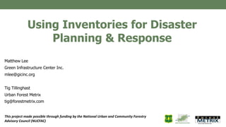 Using Inventories for Disaster
Planning & Response
Matthew Lee
Green Infrastructure Center Inc.
mlee@gicinc.org
Tig Tillinghast
Urban Forest Metrix
tig@forestmetrix.com
This project made possible through funding by the National Urban and Community Forestry
Advisory Council (NUCFAC)
 