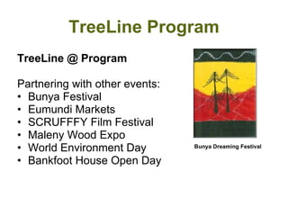 TreeLine Program TreeLine @ Program Partnering with other events:  Bunya Festival Eumundi Markets  SCRUFFFY Film Festival Maleny Wood Expo World Environment Day  Bankfoot House Open Day Bunya Dreaming Festival 