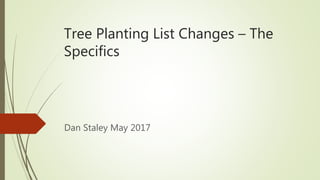 Tree Planting List Changes – The
Specifics
Dan Staley May 2017
 