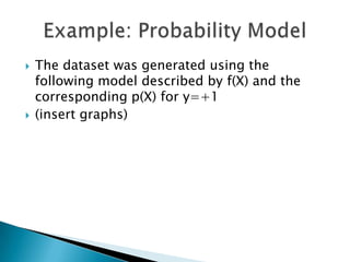    The dataset was generated using the
    following model described by f(X) and the
    corresponding p(X) for y=+1
   (insert graphs)
 