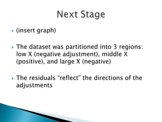    (insert graph)

   The dataset was partitioned into 3 regions:
    low X (negative adjustment), middle X
    (positive), and large X (negative)

   The residuals “reflect” the directions of the
    adjustments
 