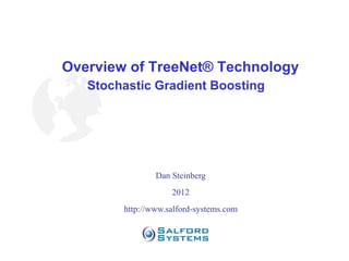 Overview of TreeNet® Technology
   Stochastic Gradient Boosting




               Dan Steinberg
                   2012
       http://www.salford-systems.com
 