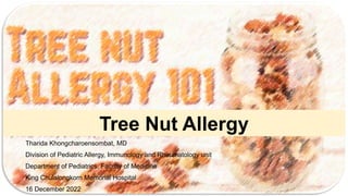 Tree Nut Allergy
Tharida Khongcharoensombat, MD
Division of Pediatric Allergy, Immunology and Rheumatology unit
Department of Pediatrics, Faculty of Medicine
King Chulalongkorn Memorial Hospital
16 December 2022
 
