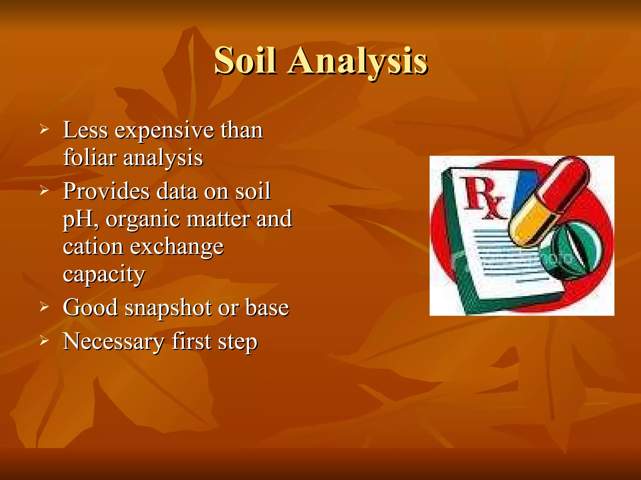 Soil Analysis Less expensive than foliar analysis Provides data on soil pH, organic matter and cation exchange capacity Good snapshot or base Necessary first step 