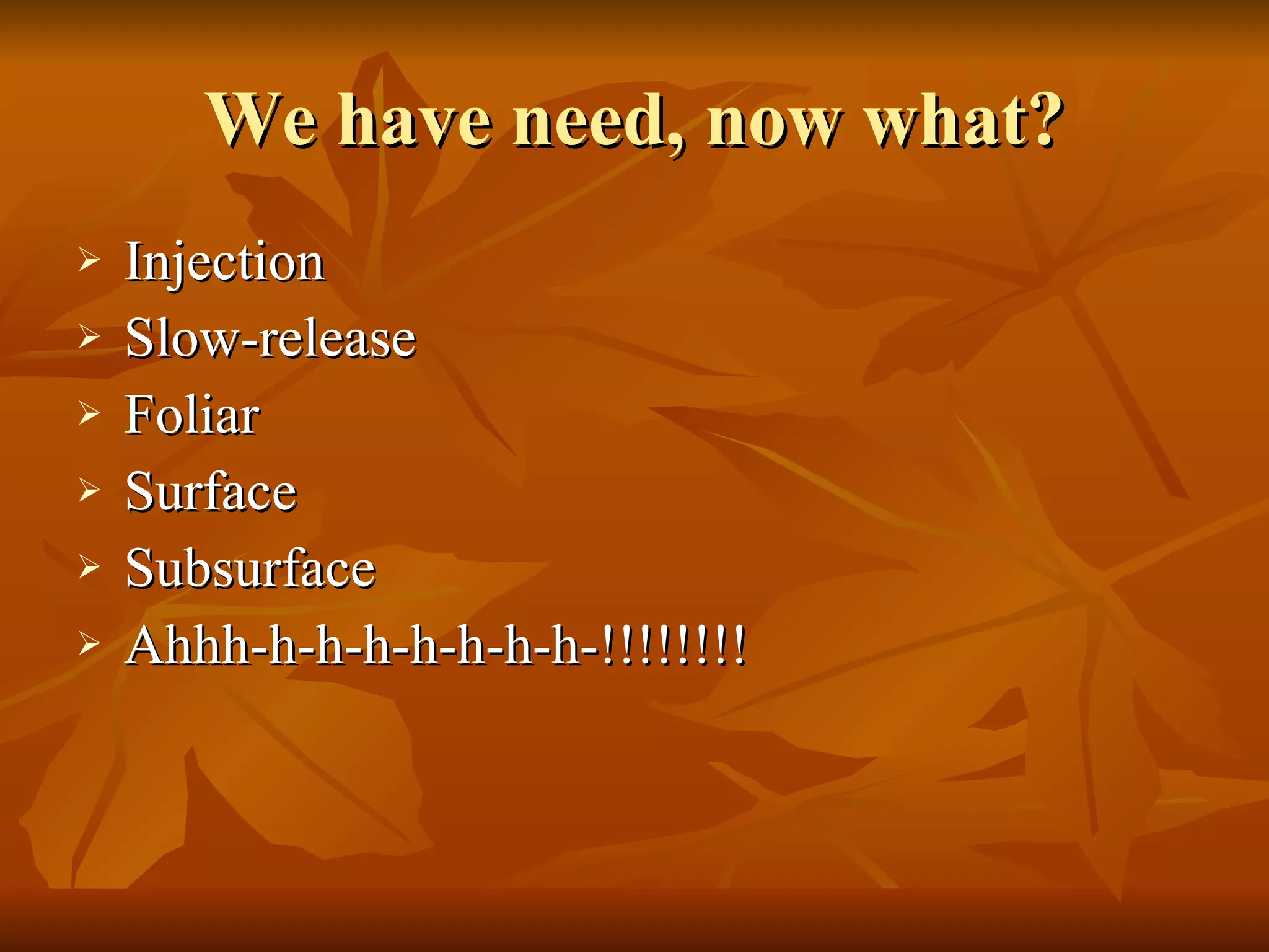 We have need, now what? Injection Slow-release Foliar Surface Subsurface Ahhh-h-h-h-h-h-h-h-!!!!!!!! 