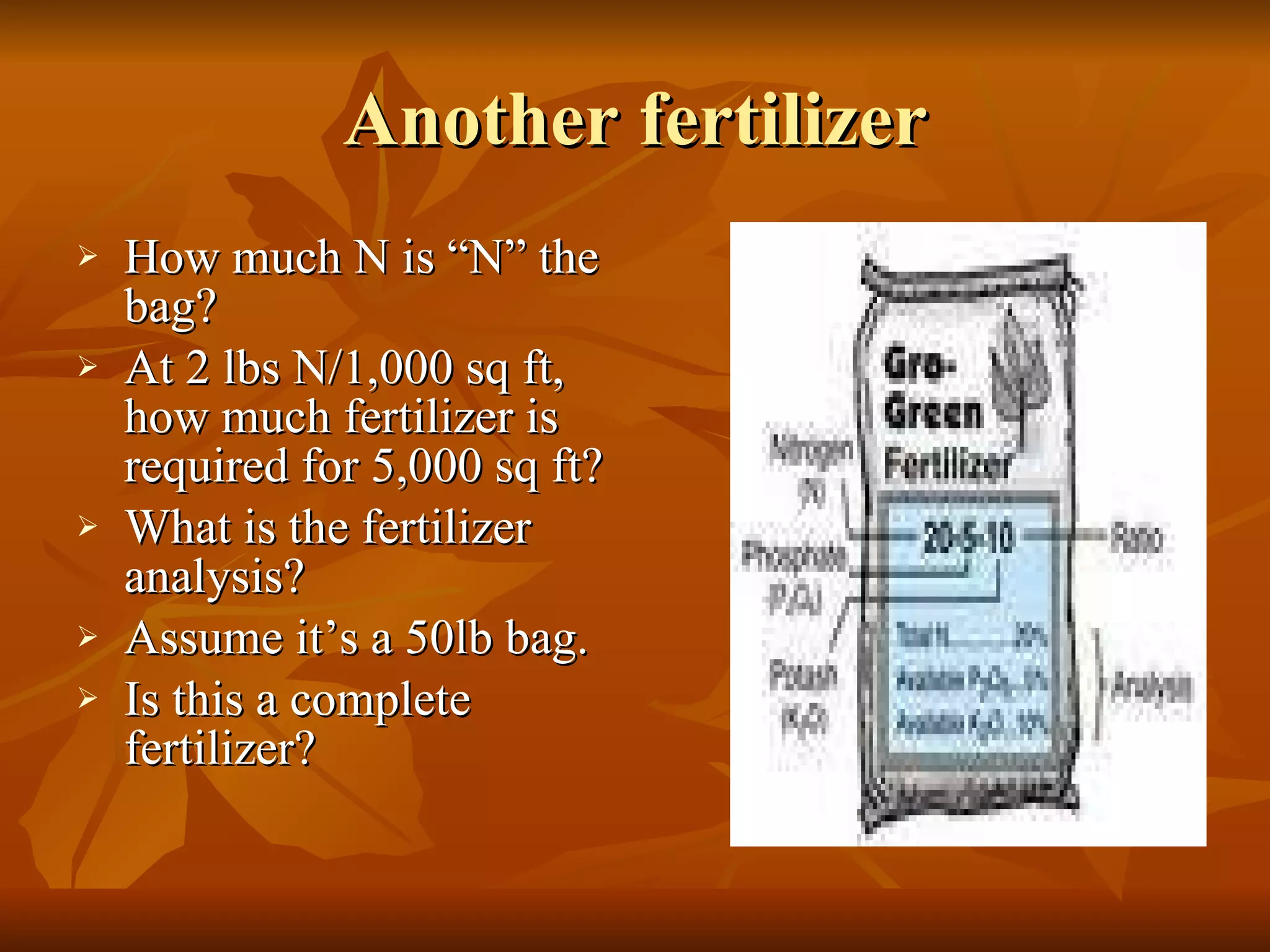 Another fertilizer How much N is “N” the bag? At 2 lbs N/1,000 sq ft, how much fertilizer is required for 5,000 sq ft? What is the fertilizer analysis? Assume it’s a 50lb bag. Is this a complete fertilizer? 