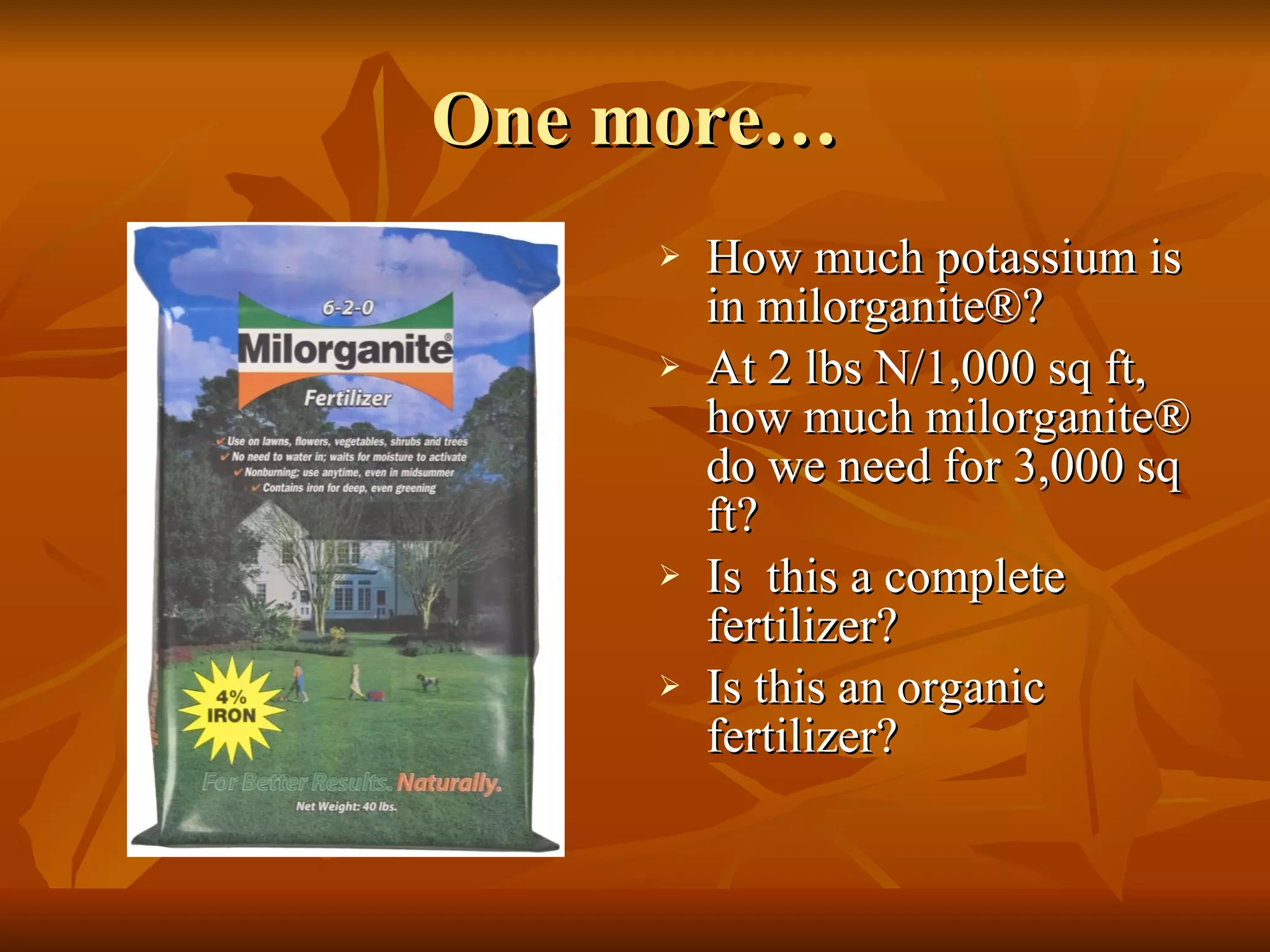 One more… How much potassium is in milorganite ® ? At 2 lbs N/1,000 sq ft, how much milorganite ®  do we need for 3,000 sq ft? Is  this a complete fertilizer? Is this an organic fertilizer? 