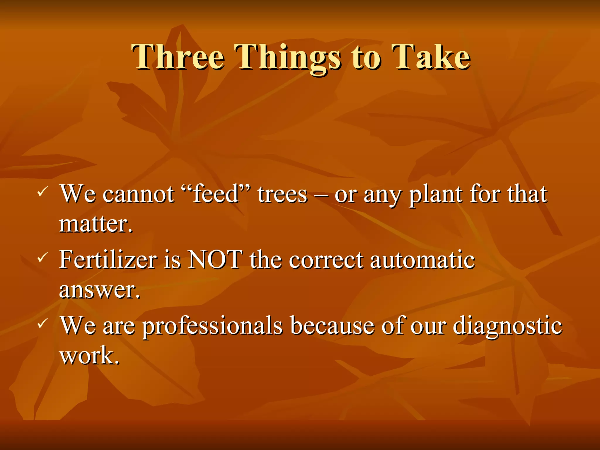 Three Things to Take We cannot “feed” trees – or any plant for that matter. Fertilizer is NOT the correct automatic answer. We are professionals because of our diagnostic work. 