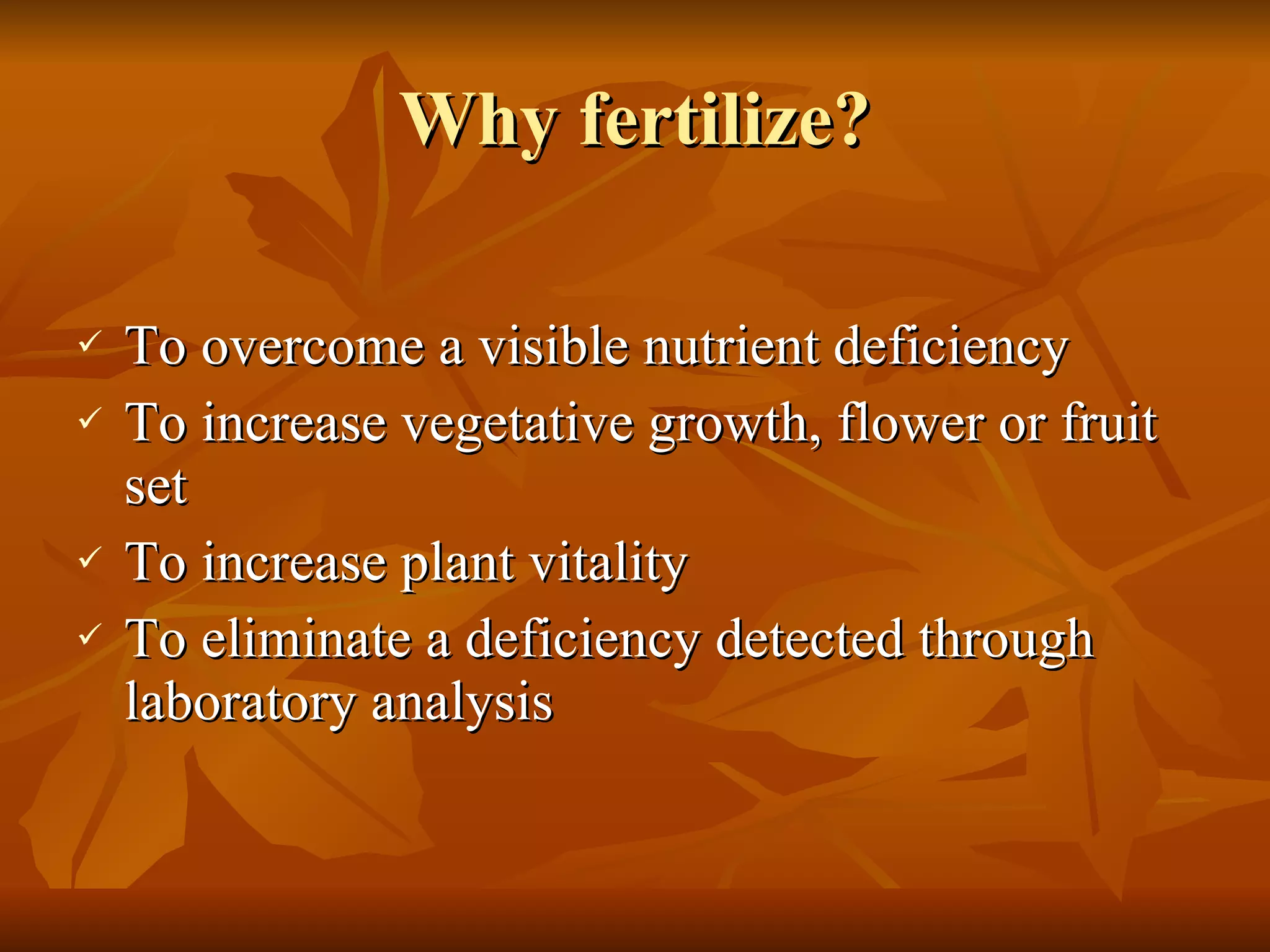 Why fertilize? To overcome a visible nutrient deficiency To increase vegetative growth, flower or fruit set To increase plant vitality To eliminate a deficiency detected through laboratory analysis 