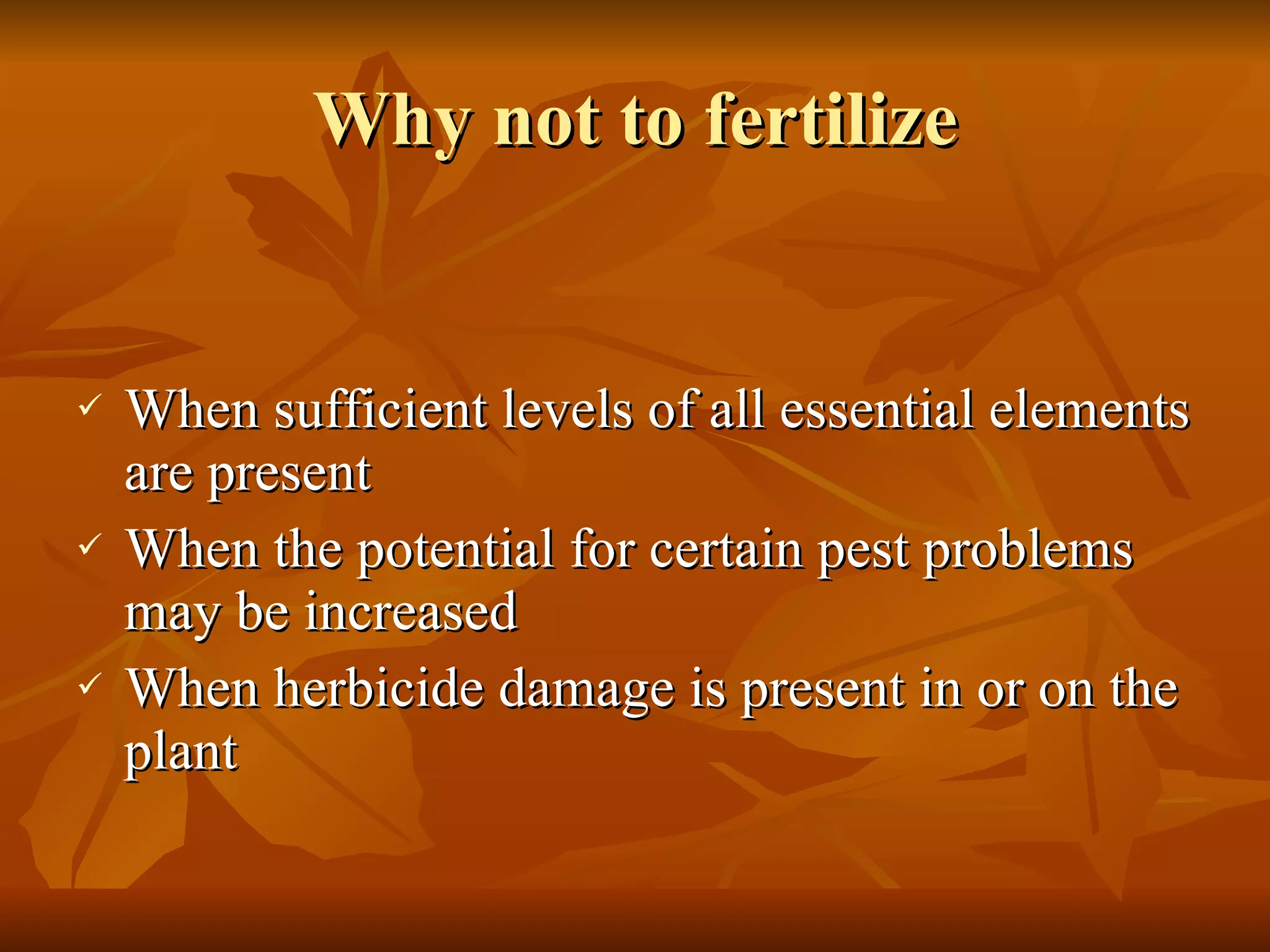 Why not to fertilize When sufficient levels of all essential elements are present When the potential for certain pest problems may be increased When herbicide damage is present in or on the plant 