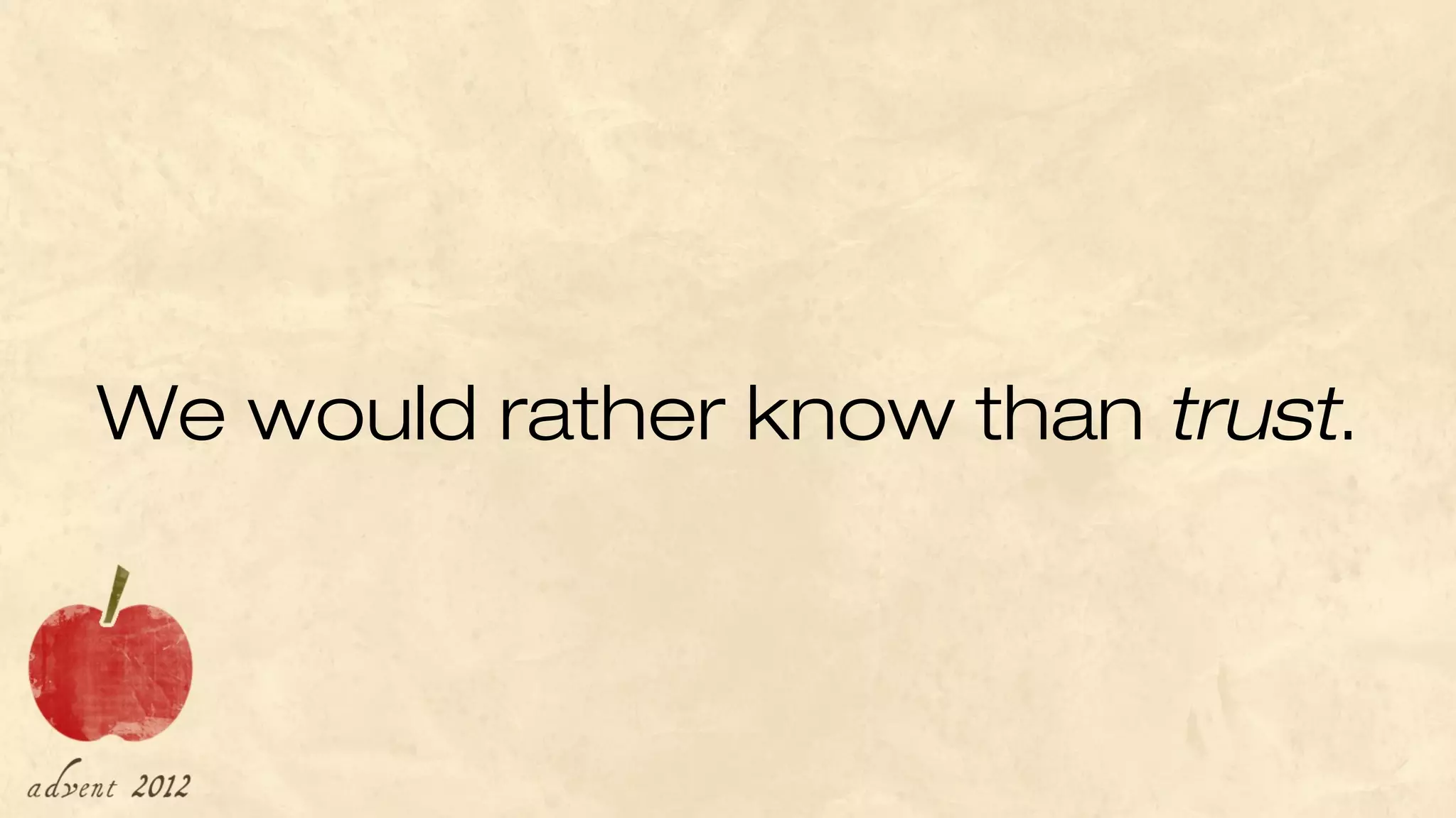 We would rather know than trust.
 