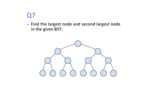 Q7
• Find the largest node and second largest node
in the given BST:
 