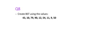 Q8
• Create BST using the values:
43, 10, 79, 90, 12, 54, 11, 9, 50
 