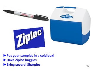 154 
►Put your samples in a cold box! 
►Have Ziploc baggies 
►Bring several Sharpies 
 