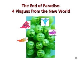 23 
TThhee EEnndd ooff PPaarraaddiissee-- 
44 PPllaagguueess ffrroomm tthhee NNeeww WWoorrlldd 
Cartoons courtesy of Annemiek Schilder 
 