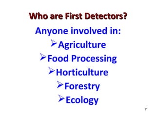 7 
WWhhoo aarree FFiirrsstt DDeetteeccttoorrss?? 
Anyone involved in: 
Agriculture 
Food Processing 
Horticulture 
Forestry 
Ecology 
 
