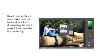 Here I have wrote my
main text, chose the
font and now I am
disorienting the text to
make it look more like
it is on the log.
 