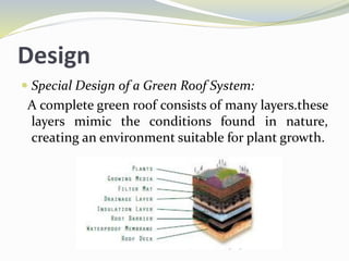 Design
 Special Design of a Green Roof System:
A complete green roof consists of many layers.these
layers mimic the conditions found in nature,
creating an environment suitable for plant growth.
 