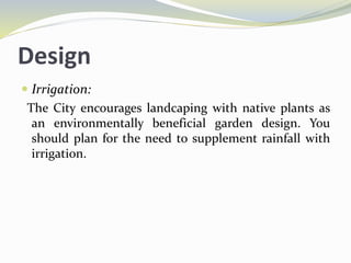 Design
 Irrigation:
The City encourages landcaping with native plants as
an environmentally beneficial garden design. You
should plan for the need to supplement rainfall with
irrigation.
 