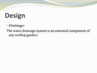 Design
 Drainage:
The water drainage system is an essential component of
any rooftop garden.
 