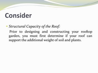 Consider
 Structural Capacity of the Roof:
Prior to designing and constructing your rooftop
garden, you must first determine if your roof can
support the additional weight of soil and plants.
 