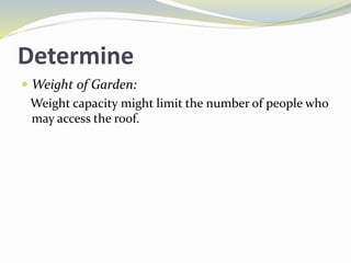 Determine
 Weight of Garden:
Weight capacity might limit the number of people who
may access the roof.
 