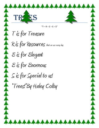 Trees
“T – R – E – E – S”
T is for Treasure
R is for Resources that we use every day
E is for Elegant
E is for Enormous
S is for Special to us!
“Trees!”By Haley Colby