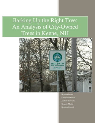 Barking Up the Right Tree:
An Analysis of City-Owned
   Trees in Keene, NH




                   Bryanna Brown
                   Katherine Duncan
                   Zachary Hawkins
                   Gregory Martin
                   Brandon Russell
 