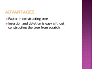  Faster in constructing tree
 Insertion and deletion is easy without
constructing the tree from scratch
 