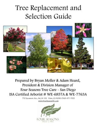 Tree Replacement and
      Selection Guide




    Prepared by Bryan Moller & Adam Heard,
        President & Division Manager of
       Four Seasons Tree Care - San Diego
ISA Certified Arborist # WE-6857A & WE-7763A
       770 Sycamore Ave., Ste J # 192 Vista, CA 92083 (760) 477-7955
                          www.FourSeasonsTC.com
 
