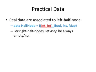 Practical Data
• Real data are associated to left-half-node
– data HalfNode = ((Int, Int), Bool, Int, Map)
– For right-half-nodes, let Map be always
empty/null
 