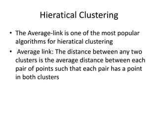 Hieratical Clustering
• The Average-link is one of the most popular
algorithms for hieratical clustering
• Average link: The distance between any two
clusters is the average distance between each
pair of points such that each pair has a point
in both clusters
 