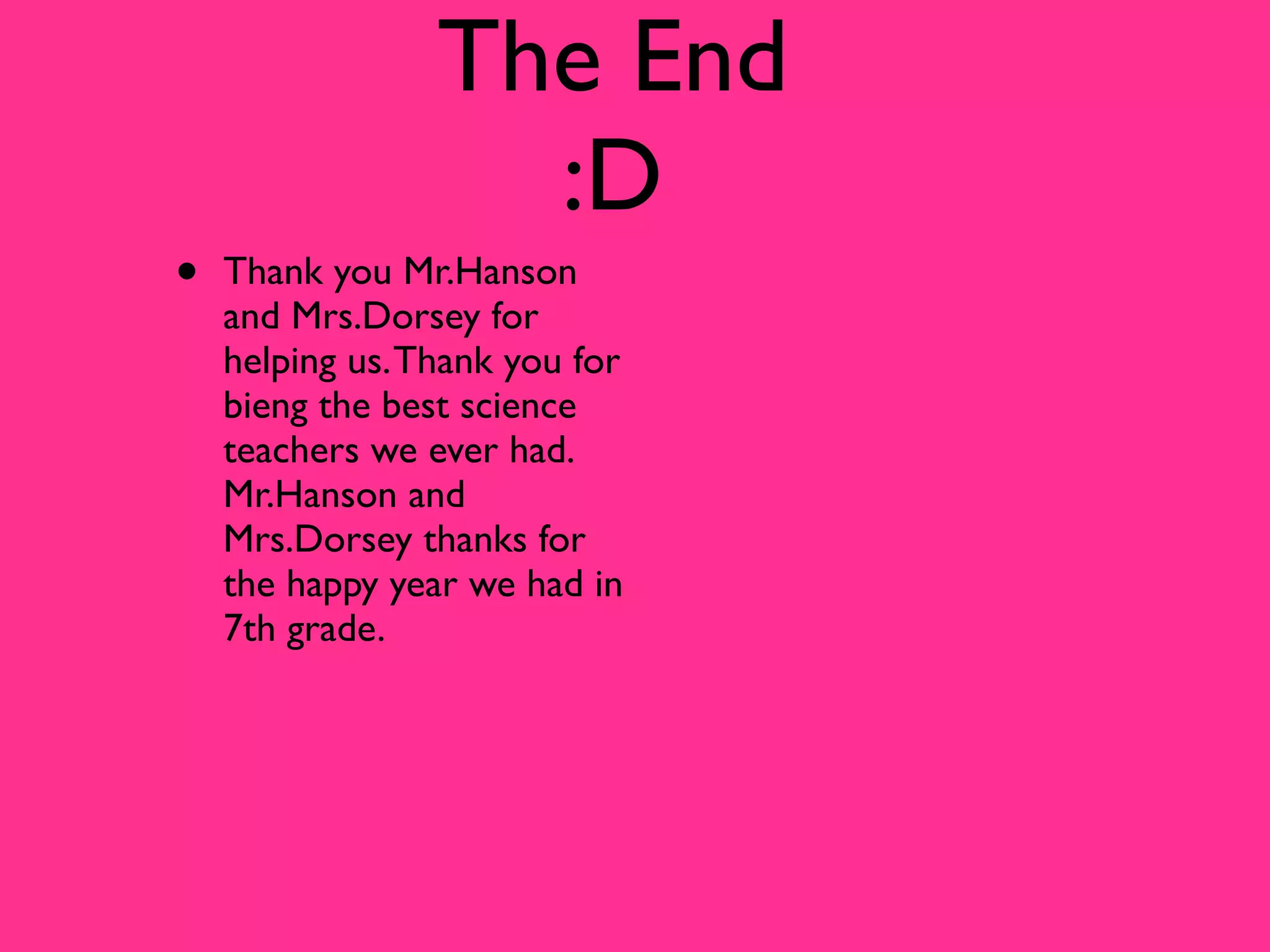 The End
                   :D
•   Thank you Mr.Hanson
    and Mrs.Dorsey for
    helping us. Thank you for
    bieng the best science
    teachers we ever had.
    Mr.Hanson and
    Mrs.Dorsey thanks for
    the happy year we had in
    7th grade.
 